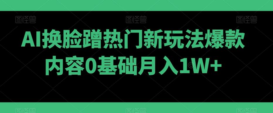 AI换脸蹭热门新玩法爆款内容0基础月入1W+-天使资源网