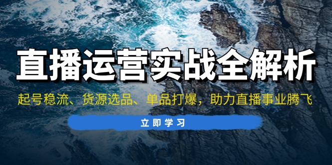 直播运营实战全解析：起号稳流、货源选品、单品打爆，助力直播事业腾飞-天使资源网
