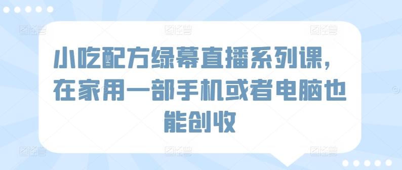 小吃配方绿幕直播系列课，在家用一部手机或者电脑也能创收-天使资源网