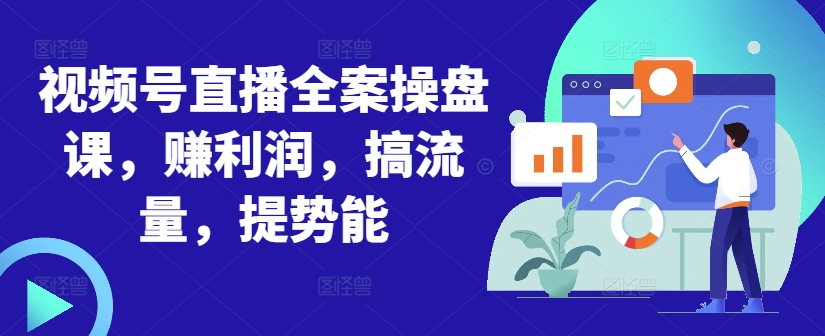 视频号直播全案操盘课，赚利润，搞流量，提势能-天使资源网