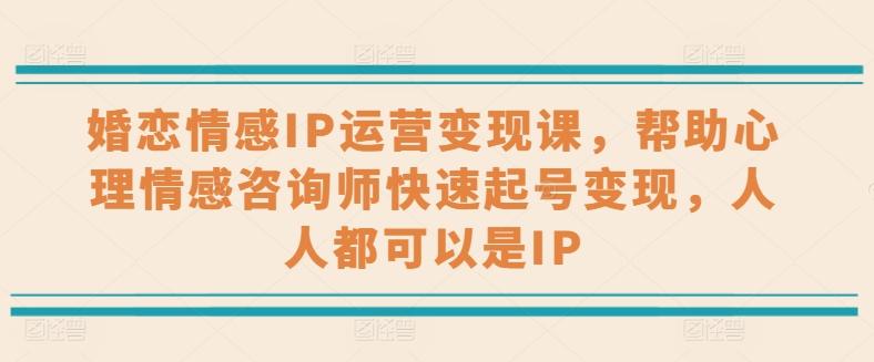 婚恋情感IP运营变现课，帮助心理情感咨询师快速起号变现，人人都可以是IP-天使资源网