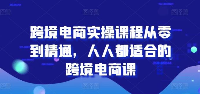 跨境电商实操课程从零到精通，人人都适合的跨境电商课-天使资源网