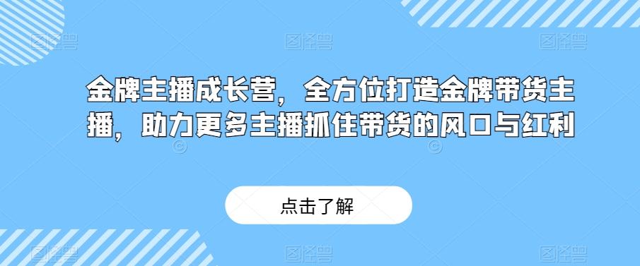 金牌主播成长营，全方位打造金牌带货主播，助力更多主播抓住带货的风口与红利-天使资源网