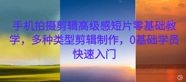 手机拍摄剪辑高级感短片零基础教学，多种类型剪辑制作，0基础学员快速入门-天使资源网