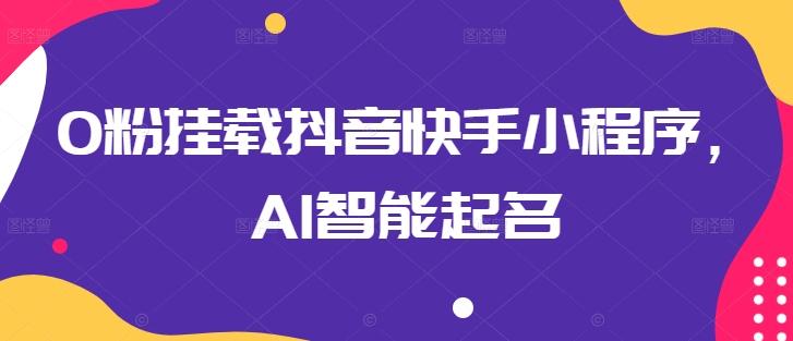 0粉挂载抖音快手小程序，AI智能起名-天使资源网