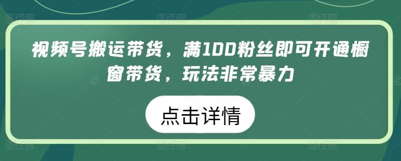 视频号搬运带货，满100粉丝即可开通橱窗带货，玩法非常暴力【揭秘】-天使资源网