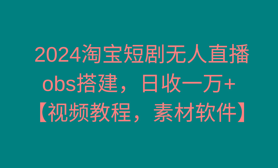 2024淘宝短剧无人直播3.0，obs搭建，日收一万+，【视频教程，附素材软件】-天使资源网
