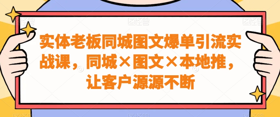 实体老板同城图文爆单引流实战课，同城×图文×本地推，让客户源源不断-天使资源网