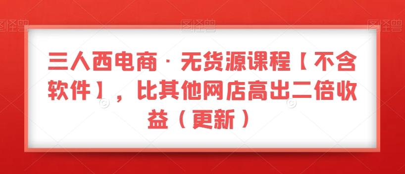 三人西电商·无货源课程【不含软件】，比其他网店高出二倍收益（更新）-天使资源网