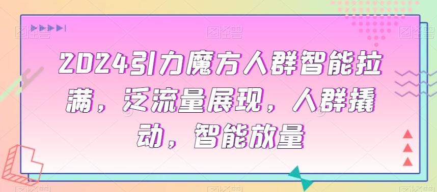 2024引力魔方人群智能拉满，​泛流量展现，人群撬动，智能放量-天使资源网