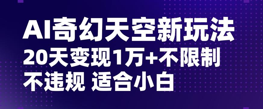 AI奇幻天空，20天变现五位数玩法，不限制不违规不封号玩法，适合小白操作【揭秘】-天使资源网