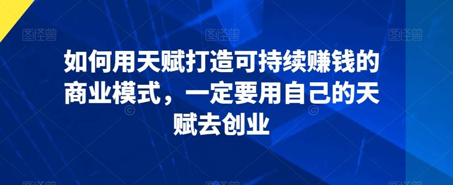 如何用天赋打造可持续赚钱的商业模式，一定要用自己的天赋去创业-天使资源网