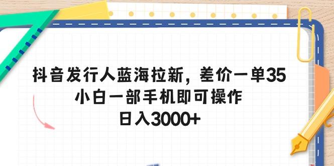 抖音发行人蓝海拉新，差价一单35，小白一部手机即可操作，日入3000+-天使资源网
