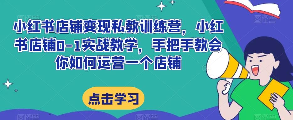 小红书店铺变现私教训练营，小红书店铺0-1实战教学，手把手教会你如何运营一个店铺-天使资源网