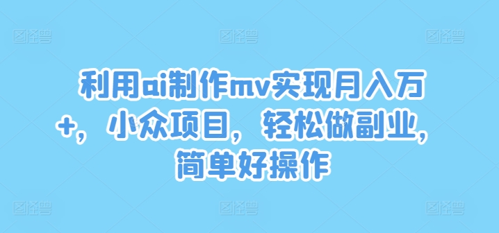 利用ai制作mv实现月入万+，小众项目，轻松做副业，简单好操作【揭秘】-天使资源网