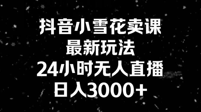 抖音小雪花卖课，24小时无人直播，日入3000+，小白也能轻松操作-天使资源网