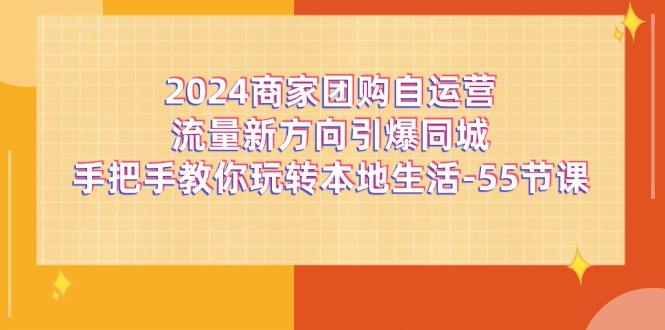 2024商家团购-自运营流量新方向引爆同城，手把手教你玩转本地生活-55节课-天使资源网