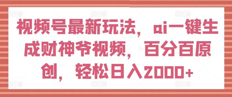视频号最新玩法，ai一键生成财神爷视频，百分百原创，轻松日入2000+【揭秘】-天使资源网