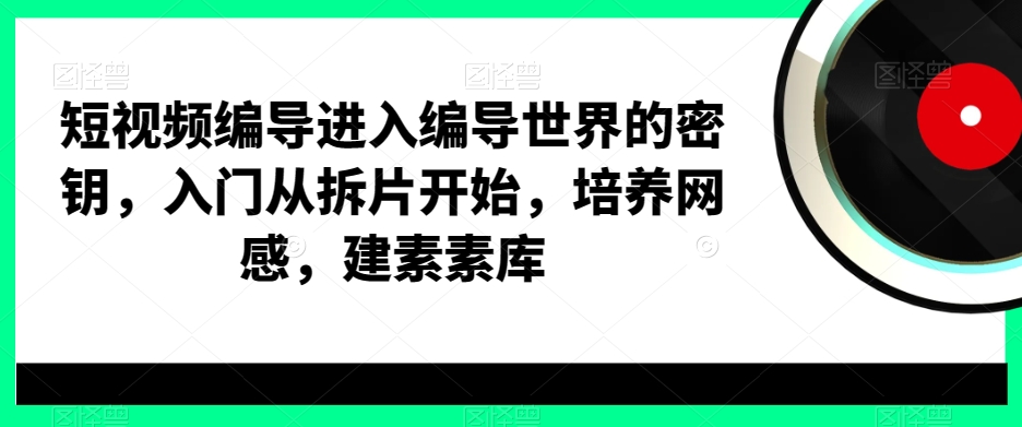 短视频编导进入编导世界的密钥，入门从拆片开始，培养网感，建素素库-天使资源网