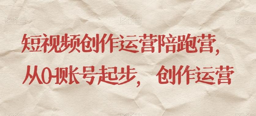 短视频创作运营陪跑营，​从0~1账号起步，创作运营-天使资源网