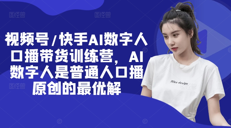 视频号/快手AI数字人口播带货训练营，AI数字人是普通人口播原创的最优解-天使资源网