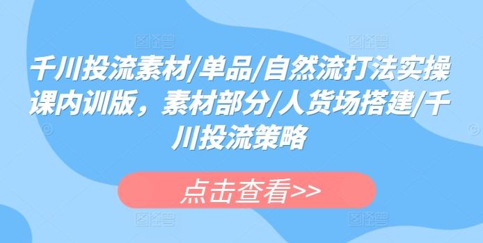 千川投流素材/单品/自然流打法实操课内训版，素材部分/人货场搭建/千川投流策略-天使资源网