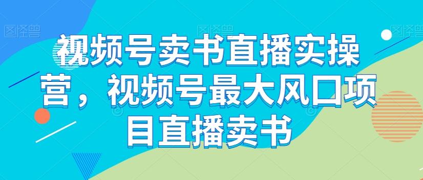 视频号卖书直播实操营，视频号最大风囗项目直播卖书-天使资源网