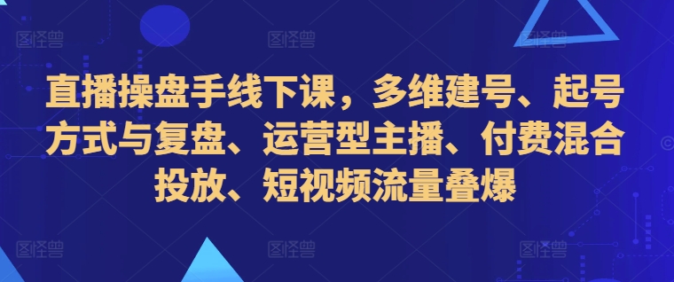 直播操盘手线下课，多维建号、起号方式与复盘、运营型主播、付费混合投放、短视频流量叠爆-天使资源网