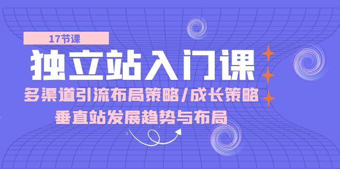 独立站 入门课：多渠道 引流布局策略/成长策略/垂直站发展趋势与布局-天使资源网