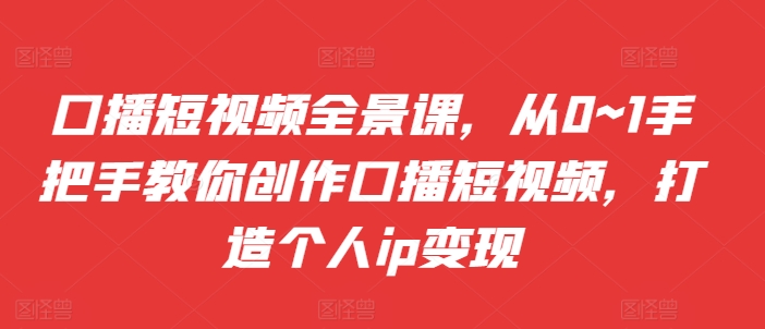 口播短视频全景课，​从0~1手把手教你创作口播短视频，打造个人ip变现-天使资源网