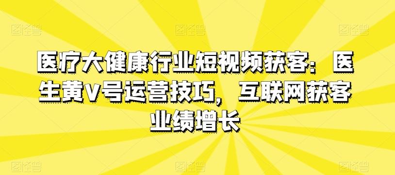 医疗大健康行业短视频获客：医生黄V号运营技巧，互联网获客业绩增长-天使资源网