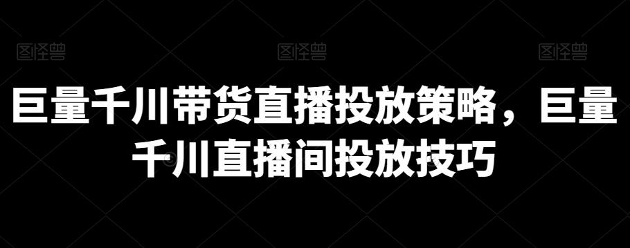 巨量千川带货直播投放策略，巨量千川直播间投放技巧-天使资源网