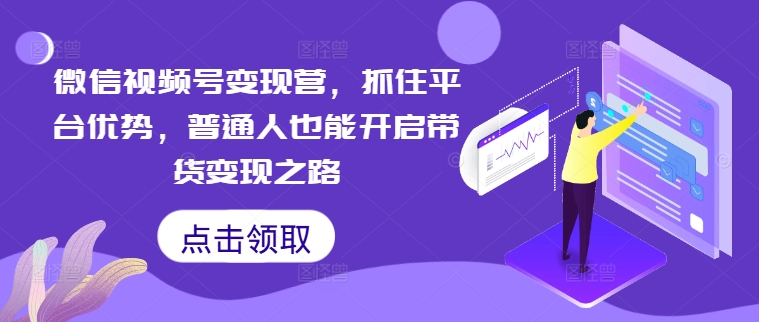 微信视频号变现营，抓住平台优势，普通人也能开启带货变现之路-天使资源网