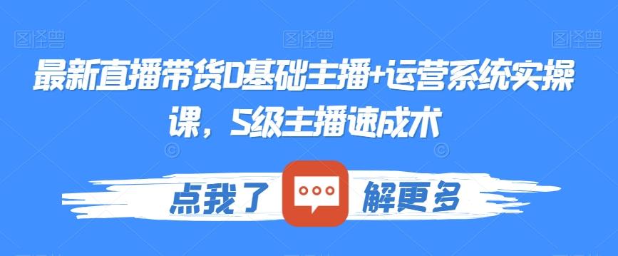 最新直播带货0基础主播+运营系统实操课，S级主播速成术-天使资源网
