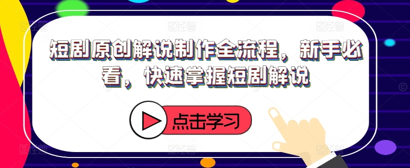短剧原创解说制作全流程，新手必看，快速掌握短剧解说-天使资源网