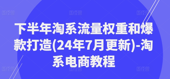 下半年淘系流量权重和爆款打造(24年7月更新)-淘系电商教程-天使资源网