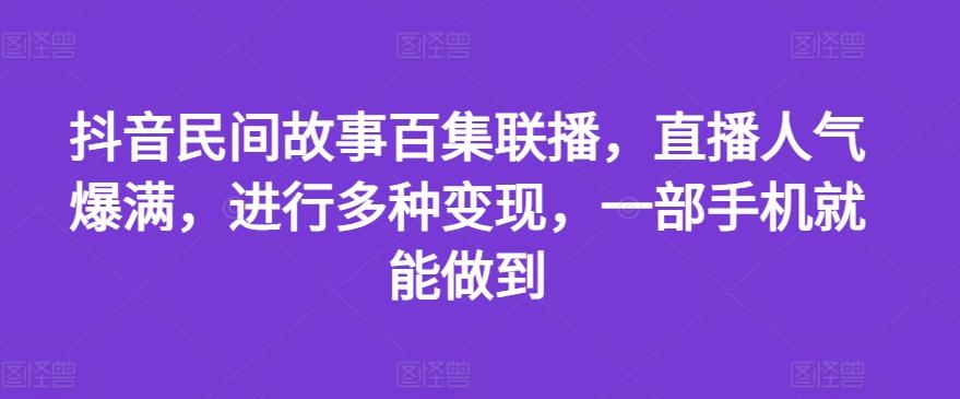 抖音民间故事百集联播，直播人气爆满，进行多种变现，一部手机就能做到【揭秘】-天使资源网