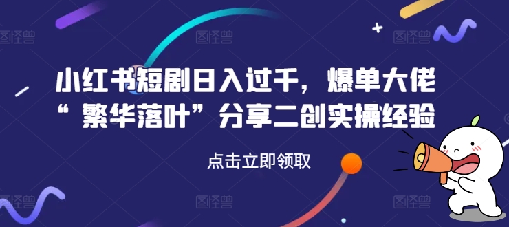 小红书短剧日入过千，爆单大佬“繁华落叶”分享二创实操经验-天使资源网
