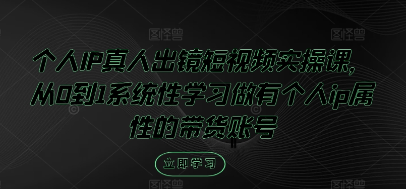 个人IP真人出镜短视频实操课，从0到1系统性学习做有个人ip属性的带货账号-天使资源网