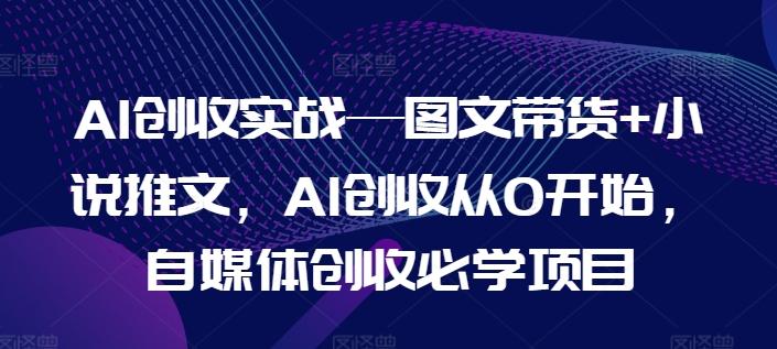 AI创收实战—图文带货+小说推文，AI创收从0开始，自媒体创收必学项目-天使资源网