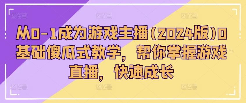 从0-1成为游戏主播(2024版)0基础傻瓜式教学，帮你掌握游戏直播，快速成长-天使资源网