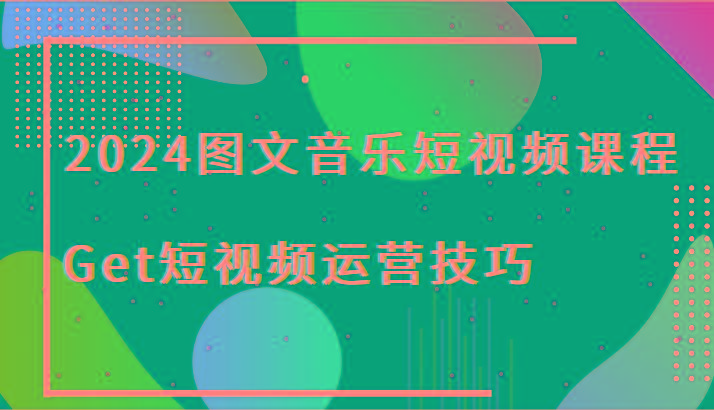 2024图文音乐短视频课程-Get短视频运营技巧-天使资源网