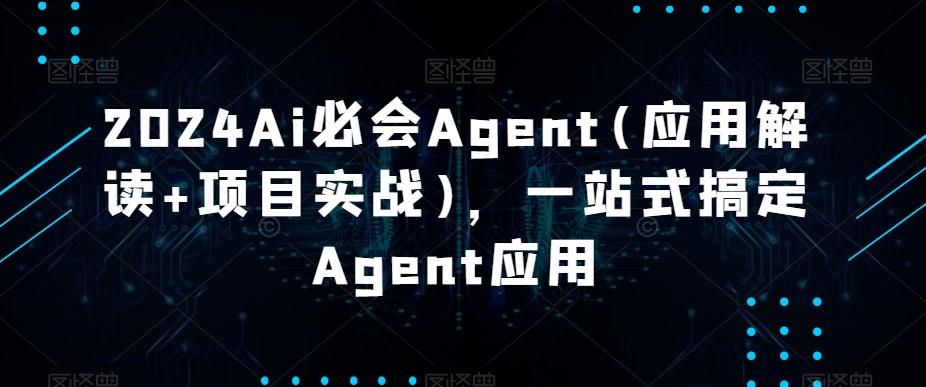 2024Ai必会Agent(应用解读+项目实战)，一站式搞定Agent应用-天使资源网