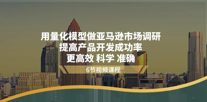 用量化 模型做亚马逊 市场调研，提高产品开发成功率  更高效 科学 准确-天使资源网