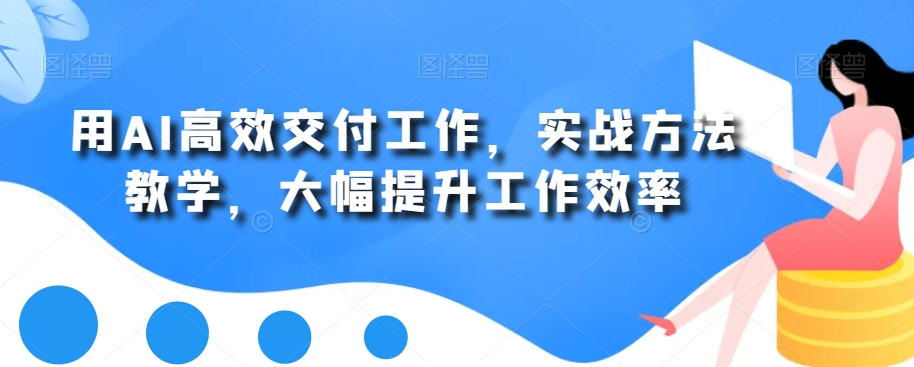 用AI高效交付工作，实战方法教学，大幅提升工作效率-天使资源网