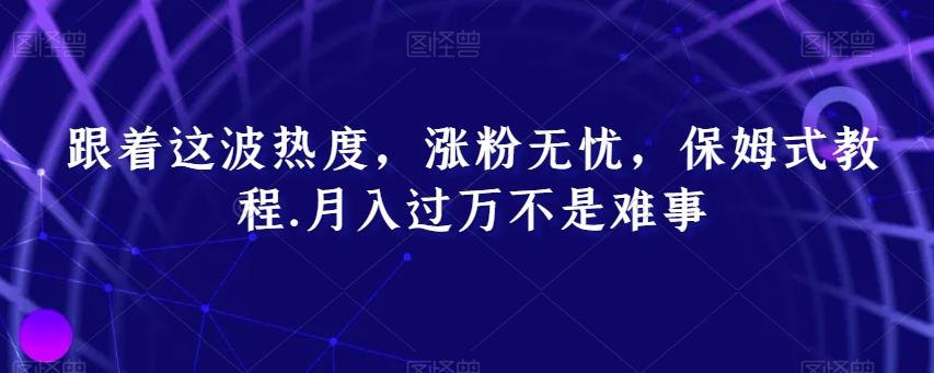 跟着这波热度，涨粉无忧，保姆式教程，月入过万不是难事【揭秘】-天使资源网