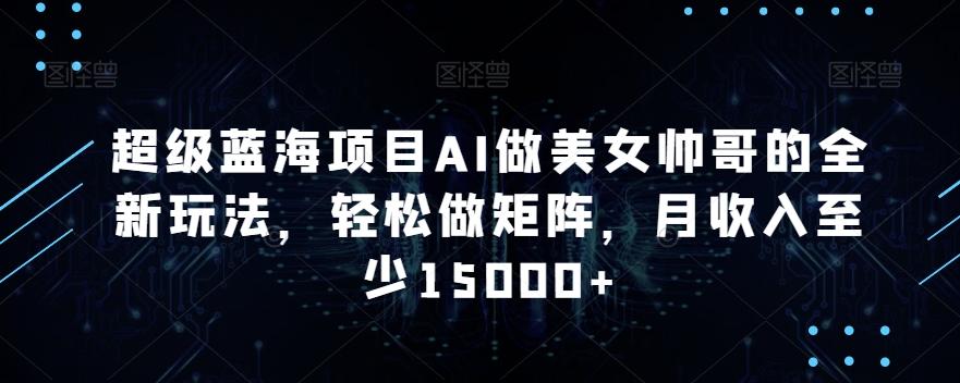 超级蓝海项目AI做美女帅哥的全新玩法，轻松做矩阵，月收入至少15000+【揭秘】-天使资源网