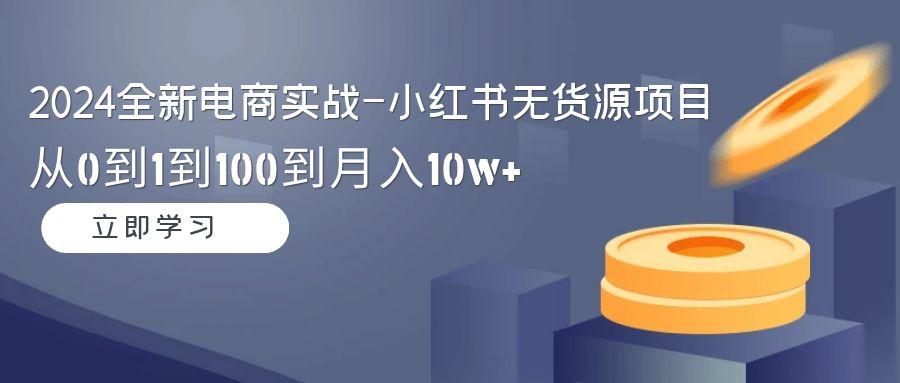 2024全新电商实战-小红书无货源项目：从0到1到100到月入10w+-天使资源网