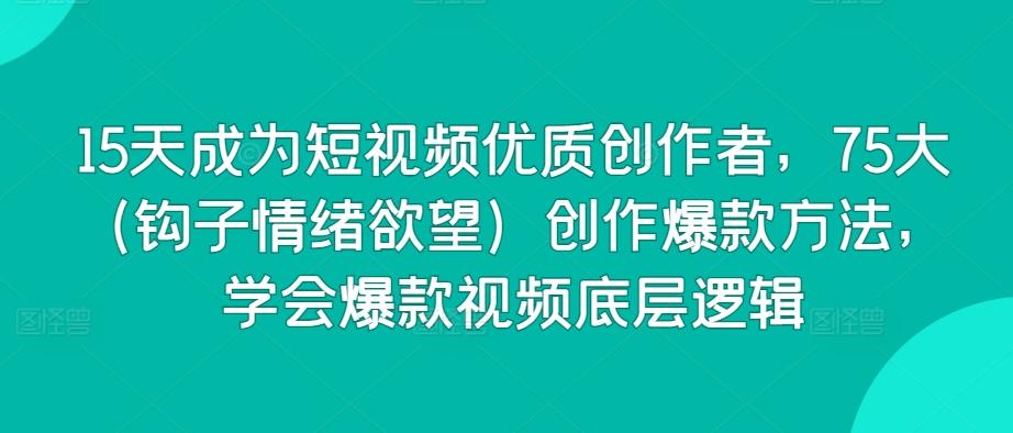 15天成为短视频优质创作者，75大(钩子情绪欲望)创作爆款方法，学会爆款视频底层逻辑-天使资源网