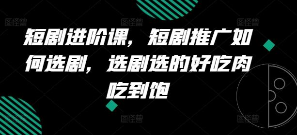 短剧进阶课，短剧推广如何选剧，选剧选的好吃肉吃到饱-天使资源网